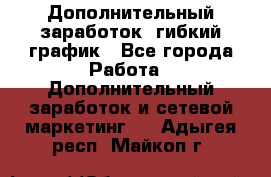 Дополнительный заработок, гибкий график - Все города Работа » Дополнительный заработок и сетевой маркетинг   . Адыгея респ.,Майкоп г.